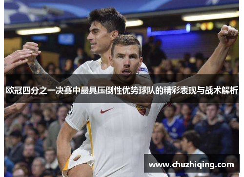欧冠四分之一决赛中最具压倒性优势球队的精彩表现与战术解析