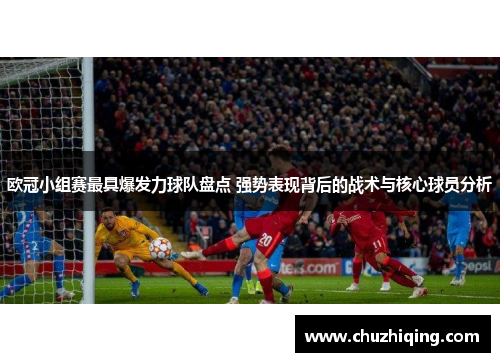 欧冠小组赛最具爆发力球队盘点 强势表现背后的战术与核心球员分析