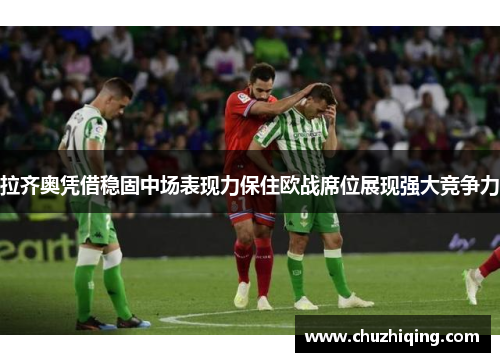 拉齐奥凭借稳固中场表现力保住欧战席位展现强大竞争力