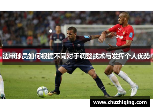法甲球员如何根据不同对手调整战术与发挥个人优势