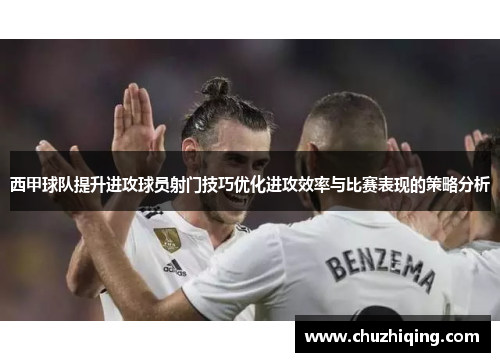西甲球队提升进攻球员射门技巧优化进攻效率与比赛表现的策略分析
