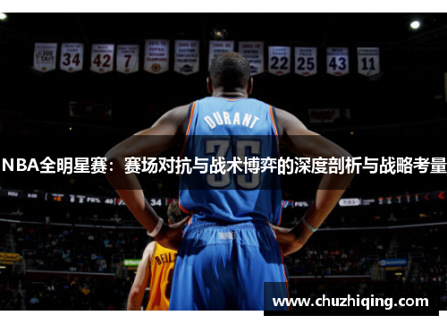 NBA全明星赛：赛场对抗与战术博弈的深度剖析与战略考量